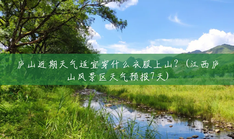 庐山近期天气适宜穿什么衣服上山?(江西庐山风景区天气预报7天) 庐山近期天气适宜穿什么衣服上山?(江西庐山风景区天气预报7天)