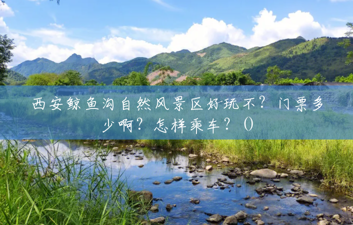 西安鲸鱼沟自然风景区好玩不?门票多少啊?怎样乘车?() 西安鲸鱼沟自然风景区好玩不?门票多少啊?怎样乘车?()