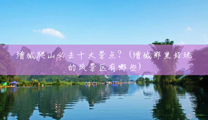 增城爬山必去十大景点?(增城那里好玩的风景区有哪些) 增城爬山必去十大景点?(增城那里好玩的风景区有哪些)
