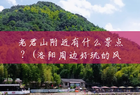 老君山附近有什么景点?(洛阳周边好玩的风景区有哪些) 老君山附近有什么景点?(洛阳周边好玩的风景区有哪些)