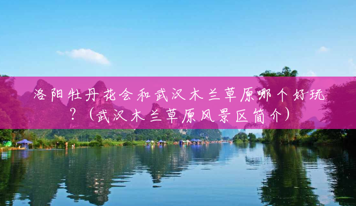 洛阳牡丹花会和武汉木兰草原哪个好玩?(武汉木兰草原风景区简介) 洛阳牡丹花会和武汉木兰草原哪个好玩?(武汉木兰草原风景区简介)