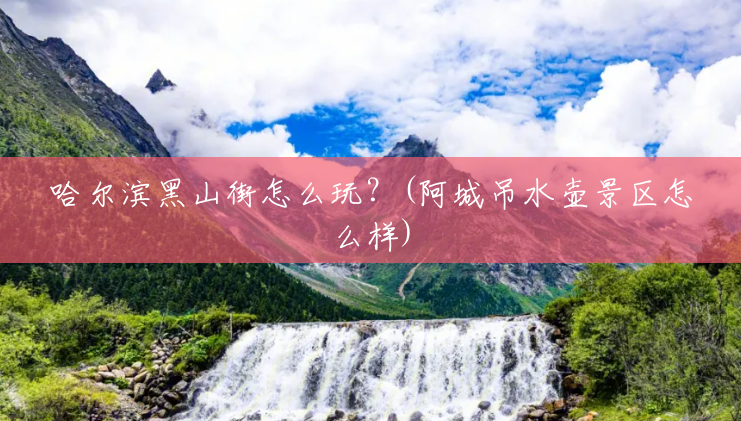 哈尔滨黑山街怎么玩?(阿城吊水壶景区怎么样) 哈尔滨黑山街怎么玩?(阿城吊水壶景区怎么样)