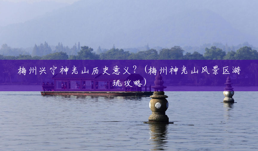 梅州兴宁神光山历史意义?(梅州神光山风景区游玩攻略) 梅州兴宁神光山历史意义?(梅州神光山风景区游玩攻略)