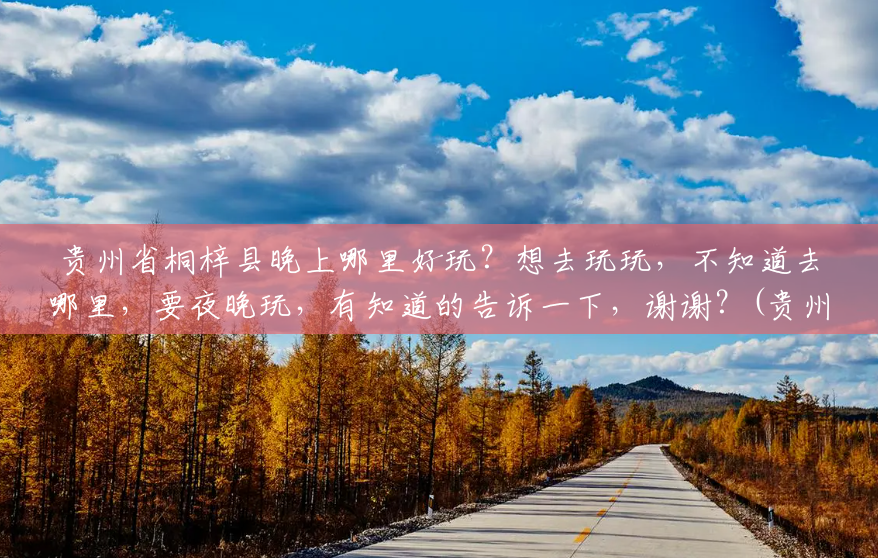 贵州省桐梓县晚上哪里好玩?想去玩玩,不知道去哪里,要夜晚玩,有知道的告诉一下,谢谢?(贵州桐梓黄莲乡风景区图片) 贵州省桐梓县晚上哪里好玩?想去玩玩,不知道去哪里,要夜晚玩,有知道的告诉一下,谢谢?(贵州桐梓黄莲乡风景区图片)