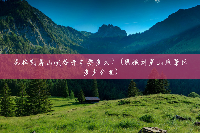 恩施到屏山峡谷开车要多久?(恩施到屏山风景区多少公里) 恩施到屏山峡谷开车要多久?(恩施到屏山风景区多少公里)