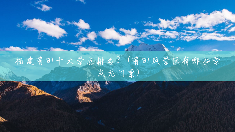 福建莆田十大景点排名?(莆田风景区有哪些景点无门票) 福建莆田十大景点排名?(莆田风景区有哪些景点无门票)