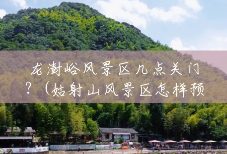 龙澍峪风景区几点关门?(姑射山风景区怎样预约门票) 龙澍峪风景区几点关门?(姑射山风景区怎样预约门票)