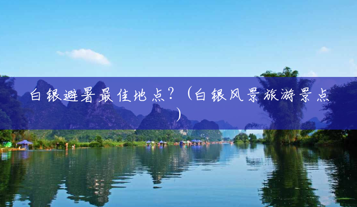 白银避暑最佳地点?(白银风景旅游景点) 白银避暑最佳地点?(白银风景旅游景点)