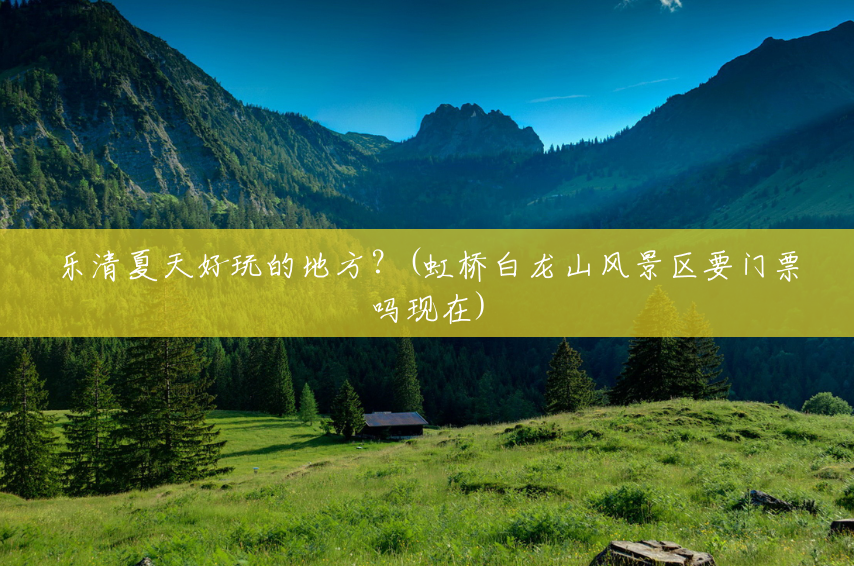 乐清夏天好玩的地方?(虹桥白龙山风景区要门票吗现在) 乐清夏天好玩的地方?(虹桥白龙山风景区要门票吗现在)
