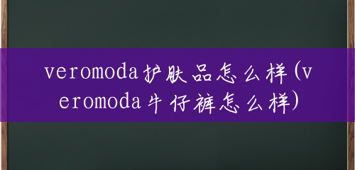 veromoda护肤品怎么样(veromoda牛仔裤怎么样)