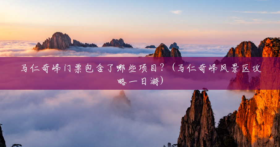 马仁奇峰门票包含了哪些项目?(马仁奇峰风景区攻略一日游) 马仁奇峰门票包含了哪些项目?(马仁奇峰风景区攻略一日游)
