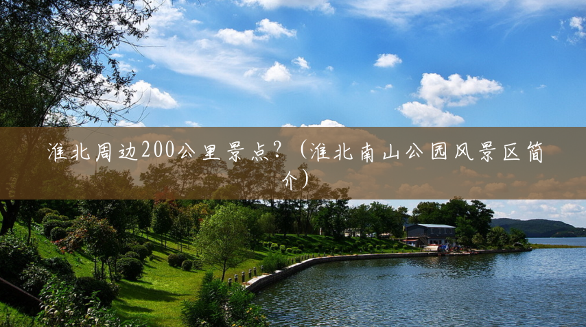 淮北周边200公里景点?(淮北南山公园风景区简介) 淮北周边200公里景点?(淮北南山公园风景区简介)
