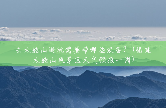 去太姥山游玩需要带哪些装备?(福建太姥山风景区天气预报一周) 去太姥山游玩需要带哪些装备?(福建太姥山风景区天气预报一周)