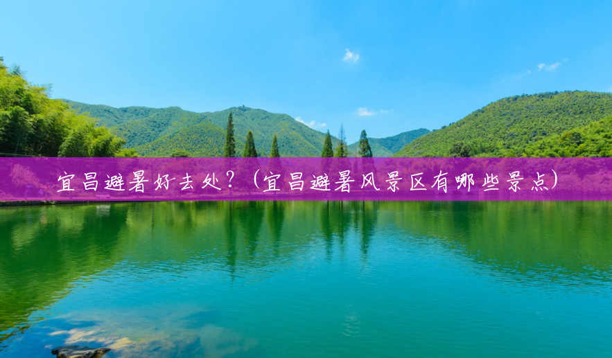 宜昌避暑好去处？(宜昌避暑风景区有哪些景点)