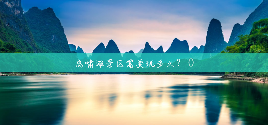 虎啸滩景区需要玩多久?() 虎啸滩景区需要玩多久?()