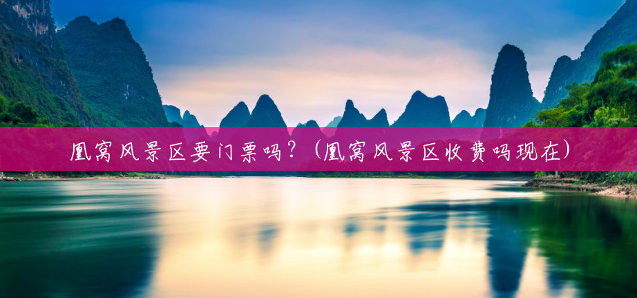 凰窝风景区要门票吗?(凰窝风景区收费吗现在) 凰窝风景区要门票吗?(凰窝风景区收费吗现在)