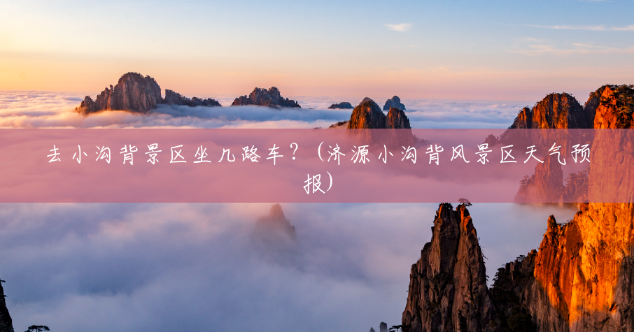 去小沟背景区坐几路车?(济源小沟背风景区天气预报) 去小沟背景区坐几路车?(济源小沟背风景区天气预报)