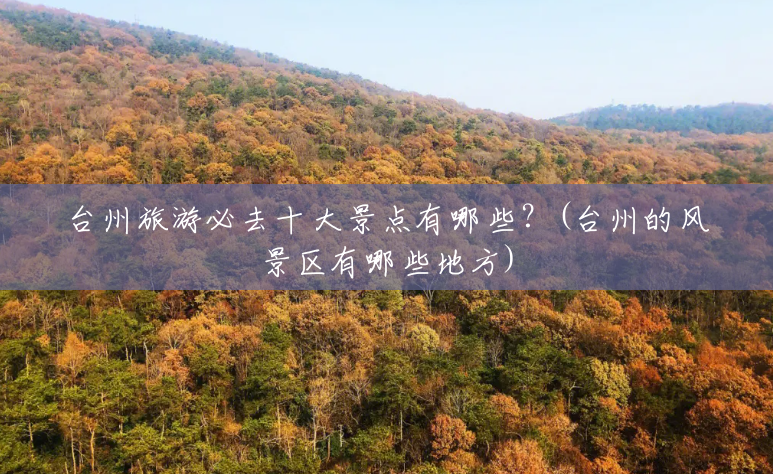 台州旅游必去十大景点有哪些?(台州的风景区有哪些地方) 台州旅游必去十大景点有哪些?(台州的风景区有哪些地方)