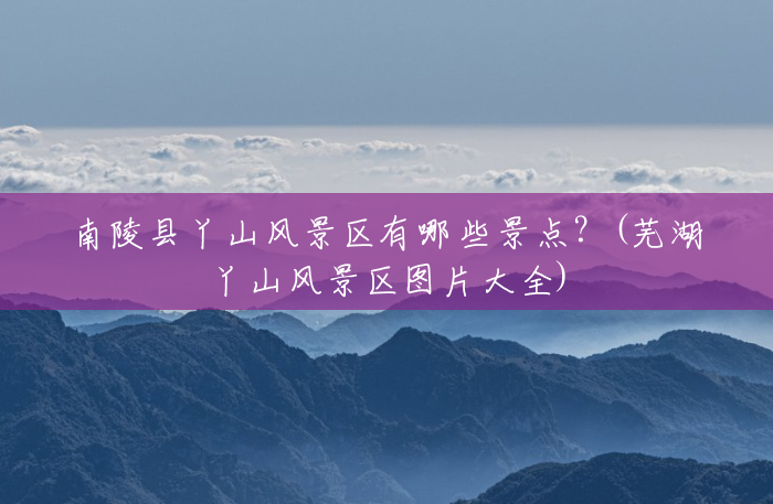 南陵县丫山风景区有哪些景点?(芜湖丫山风景区图片大全) 南陵县丫山风景区有哪些景点?(芜湖丫山风景区图片大全)