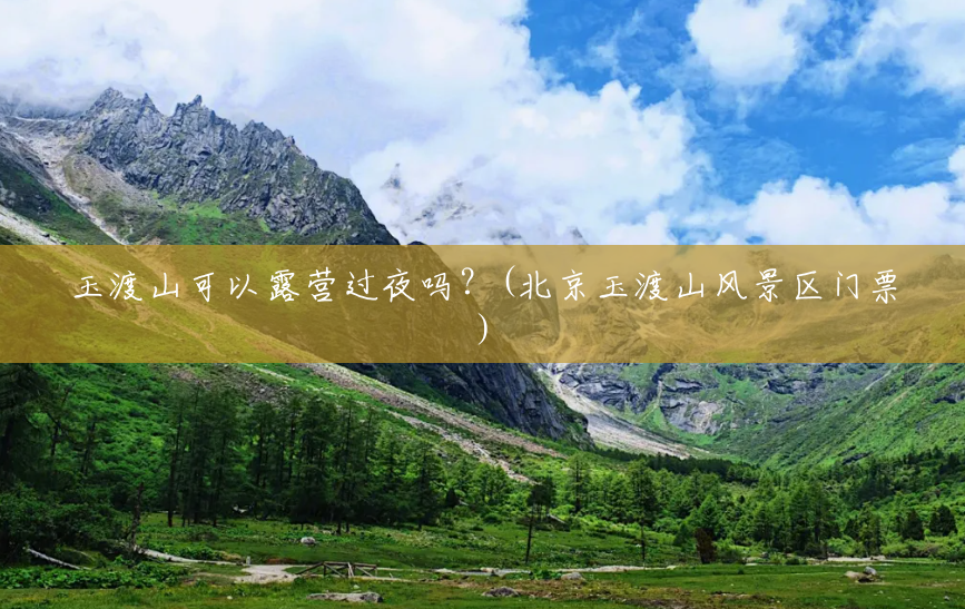 玉渡山可以露营过夜吗?(北京玉渡山风景区门票) 玉渡山可以露营过夜吗?(北京玉渡山风景区门票)