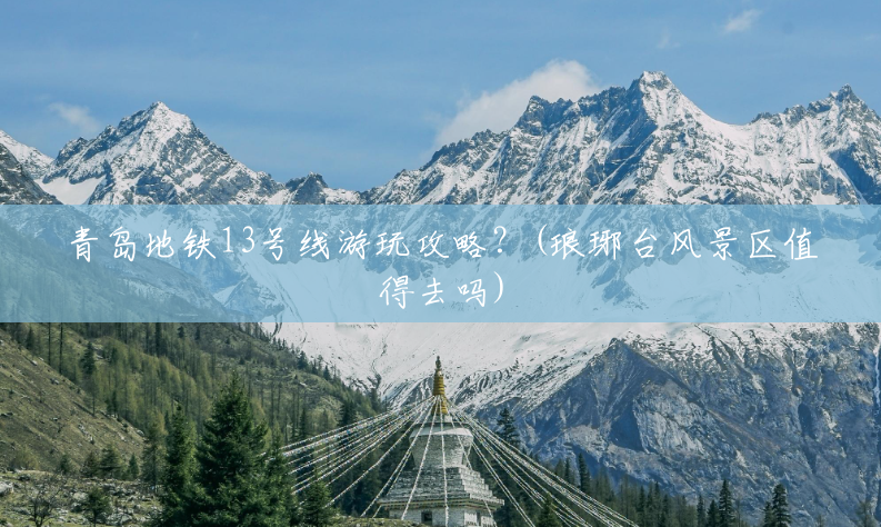 青岛地铁13号线游玩攻略?(琅琊台风景区值得去吗) 青岛地铁13号线游玩攻略?(琅琊台风景区值得去吗)