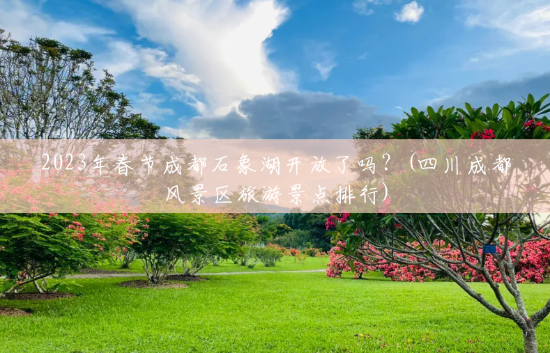 2023年春节成都石象湖开放了吗？(四川成都风景区旅游景点排行)