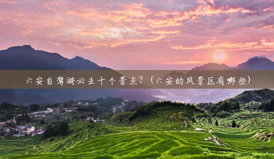六安自驾游必去十个景点？(六安的风景区有哪些)