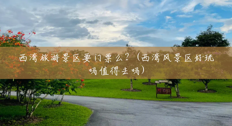 西湾旅游景区要门票么?(西湾风景区好玩吗值得去吗) 西湾旅游景区要门票么?(西湾风景区好玩吗值得去吗)