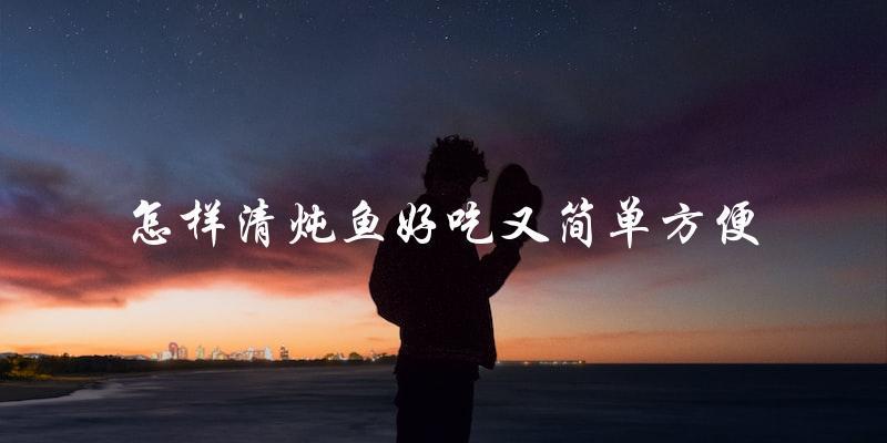 简单易学:清炖鱼的好吃又方便方法 简单易学:清炖鱼的好吃又方便方法