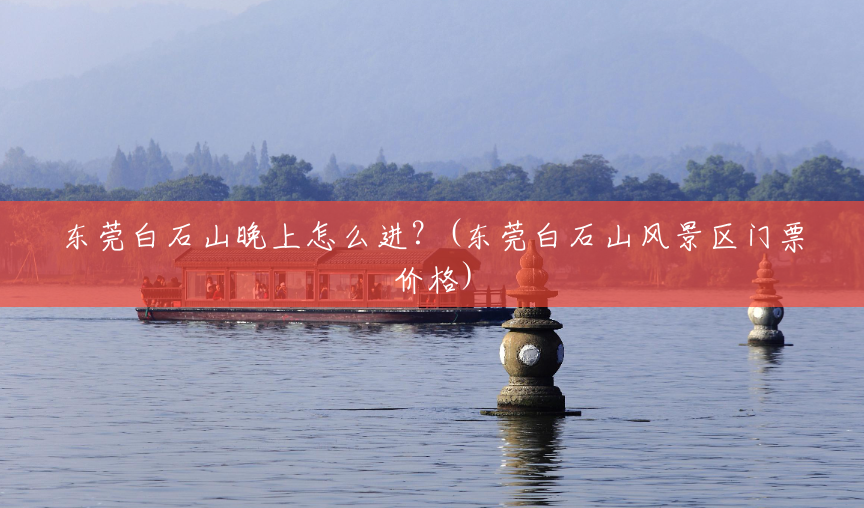 东莞白石山晚上怎么进？(东莞白石山风景区门票价格)
