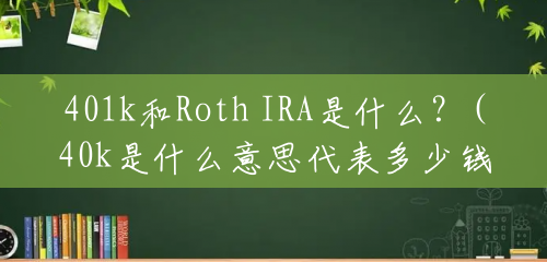 401k和Roth IRA是什么？(40k是什么意思代表多少钱)