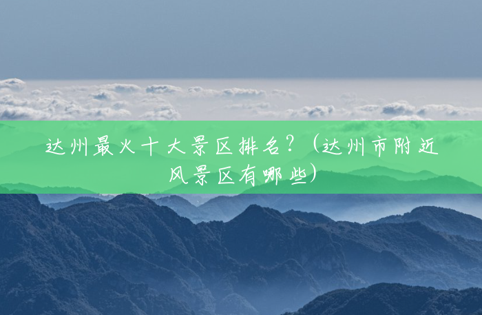 达州最火十大景区排名?(达州市附近风景区有哪些) 达州最火十大景区排名?(达州市附近风景区有哪些)