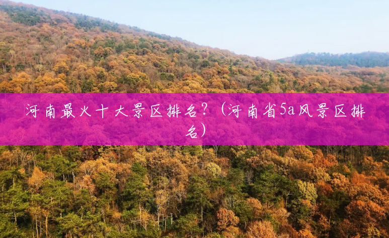 河南最火十大景区排名?(河南省5a风景区排名) 河南最火十大景区排名?(河南省5a风景区排名)