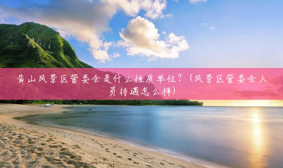 黄山风景区管委会是什么性质单位?(风景区管委会人员待遇怎么样) 黄山风景区管委会是什么性质单位?(风景区管委会人员待遇怎么样)
