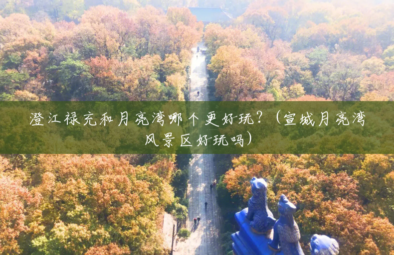 澄江禄充和月亮湾哪个更好玩?(宣城月亮湾风景区好玩吗) 澄江禄充和月亮湾哪个更好玩?(宣城月亮湾风景区好玩吗)