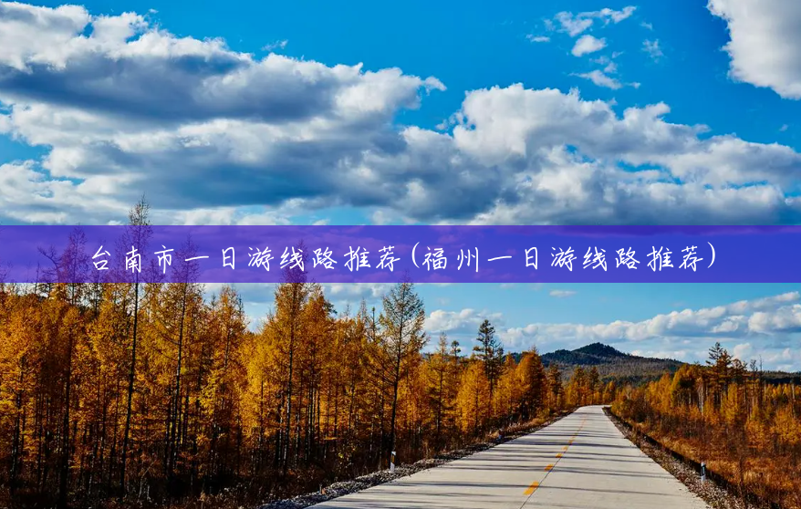 台南市一日游线路推荐(福州一日游线路推荐) 台南市一日游线路推荐(福州一日游线路推荐)