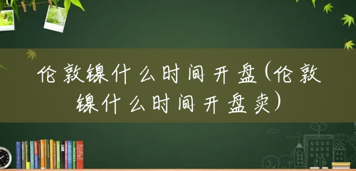伦敦镍什么时间开盘(伦敦镍什么时间开盘卖)