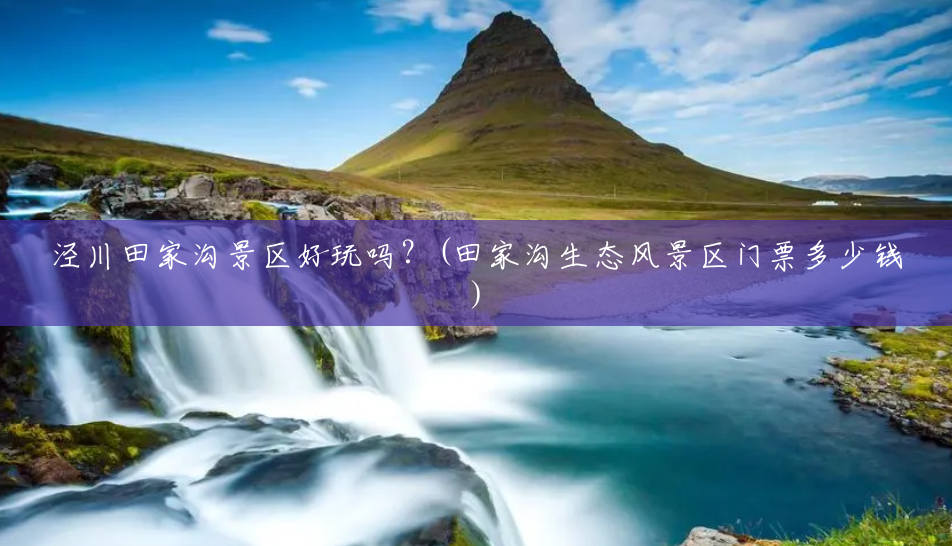 泾川田家沟景区好玩吗?(田家沟生态风景区门票多少钱) 泾川田家沟景区好玩吗?(田家沟生态风景区门票多少钱)