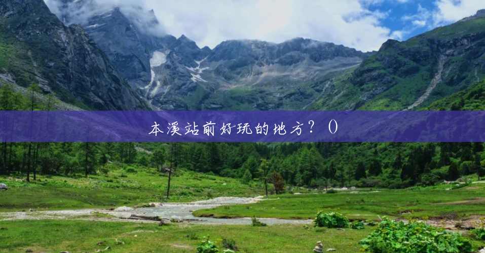 本溪站前好玩的地方?() 本溪站前好玩的地方?()