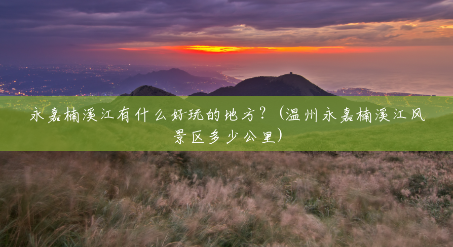 永嘉楠溪江有什么好玩的地方?(温州永嘉楠溪江风景区多少公里) 永嘉楠溪江有什么好玩的地方?(温州永嘉楠溪江风景区多少公里)