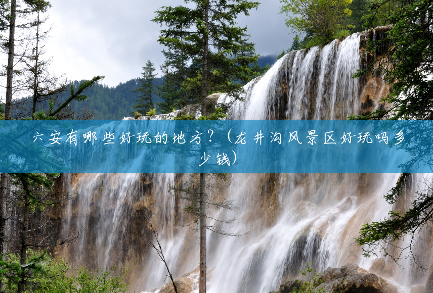 六安有哪些好玩的地方?(龙井沟风景区好玩吗多少钱) 六安有哪些好玩的地方?(龙井沟风景区好玩吗多少钱)