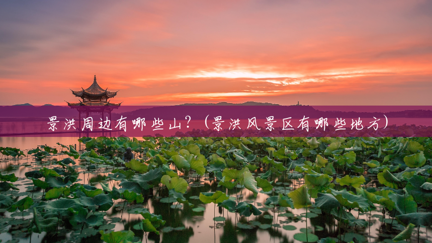 景洪周边有哪些山?(景洪风景区有哪些地方) 景洪周边有哪些山?(景洪风景区有哪些地方)