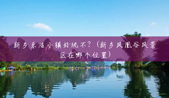 新乡乐活小镇好玩不?(新乡凤凰谷风景区在哪个位置) 新乡乐活小镇好玩不?(新乡凤凰谷风景区在哪个位置)