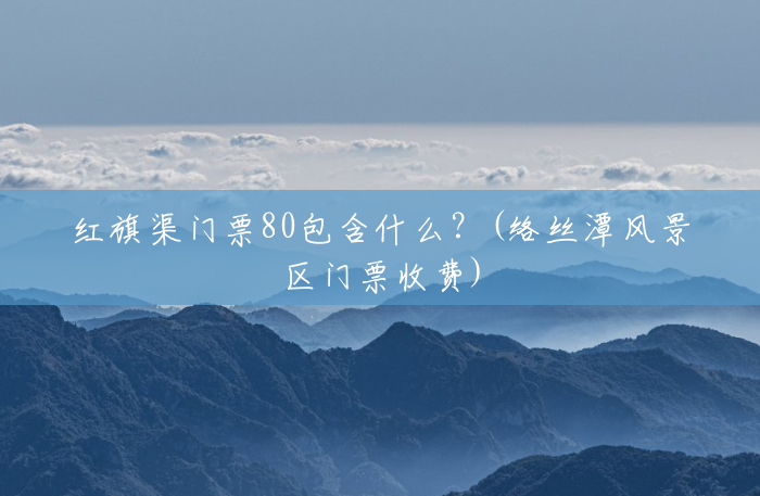 红旗渠门票80包含什么?(络丝潭风景区门票收费) 红旗渠门票80包含什么?(络丝潭风景区门票收费)