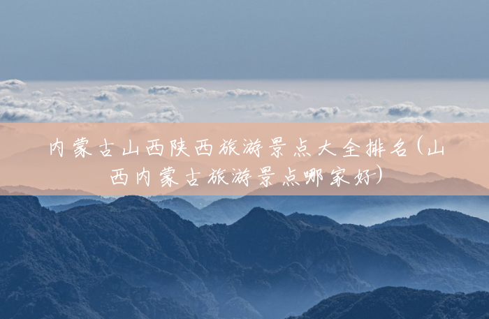 内蒙古山西陕西旅游景点大全排名(山西内蒙古旅游景点哪家好) 内蒙古山西陕西旅游景点大全排名(山西内蒙古旅游景点哪家好)