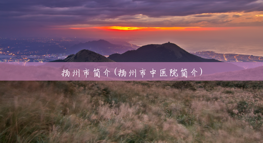 扬州市简介(扬州市中医院简介) 扬州市简介(扬州市中医院简介)