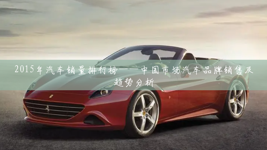 2015年汽车销量排行榜——中国市场汽车品牌销售及趋势分析