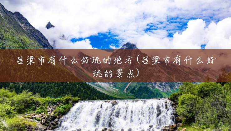 吕梁市有什么好玩的地方(吕梁市有什么好玩的景点) 吕梁市有什么好玩的地方(吕梁市有什么好玩的景点)