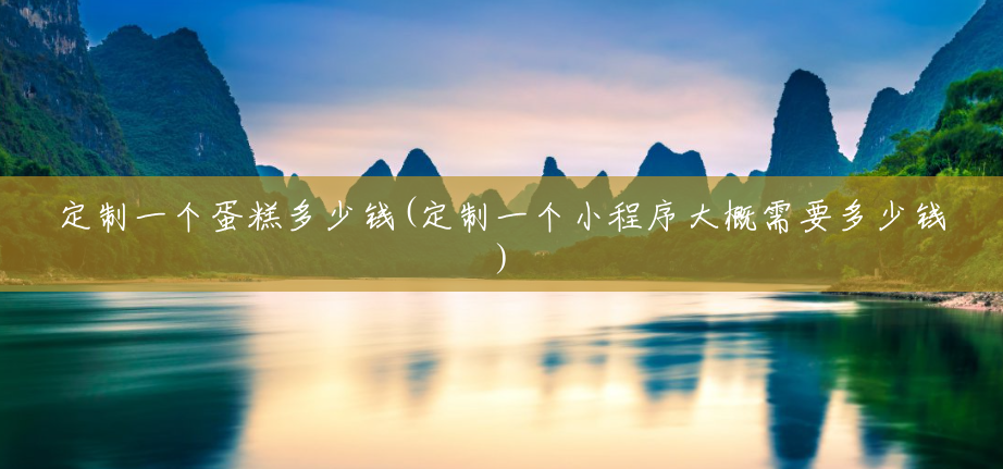 定制一个蛋糕多少钱(定制一个小程序大概需要多少钱) 定制一个蛋糕多少钱(定制一个小程序大概需要多少钱)
