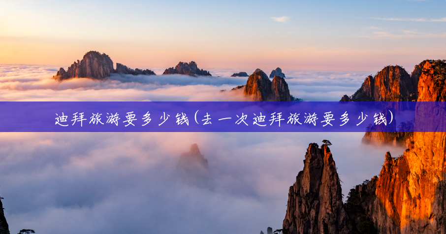 迪拜旅游要多少钱(去一次迪拜旅游要多少钱) 迪拜旅游要多少钱(去一次迪拜旅游要多少钱)